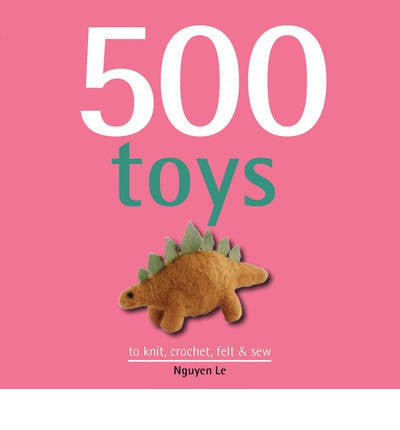 500 Toys to Knit, Crochet, Felt and Sew